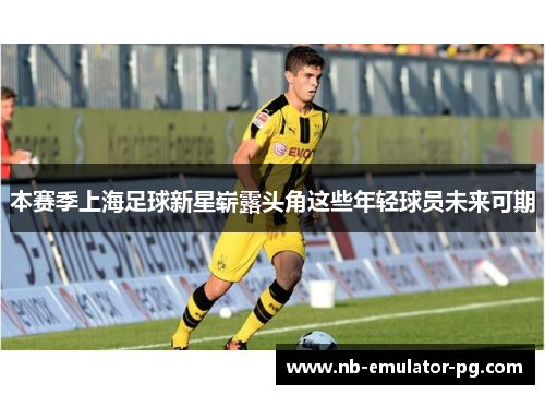 本赛季上海足球新星崭露头角这些年轻球员未来可期 本赛季上海足球新星崭露头角这些年轻球员未来可期