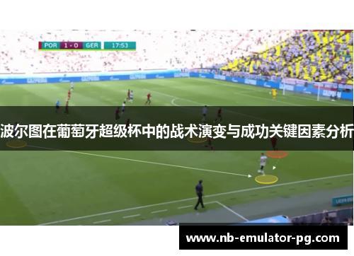 波尔图在葡萄牙超级杯中的战术演变与成功关键因素分析 波尔图在葡萄牙超级杯中的战术演变与成功关键因素分析
