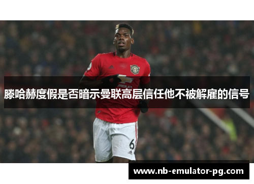 滕哈赫度假是否暗示曼联高层信任他不被解雇的信号 滕哈赫度假是否暗示曼联高层信任他不被解雇的信号