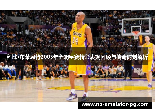 科比·布莱恩特2005年全明星赛精彩表现回顾与传奇时刻解析 科比·布莱恩特2005年全明星赛精彩表现回顾与传奇时刻解析