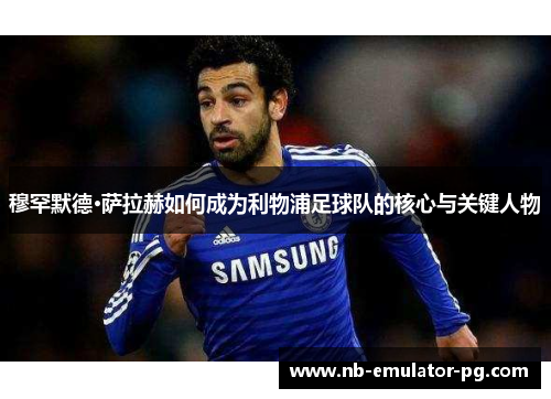 穆罕默德·萨拉赫如何成为利物浦足球队的核心与关键人物