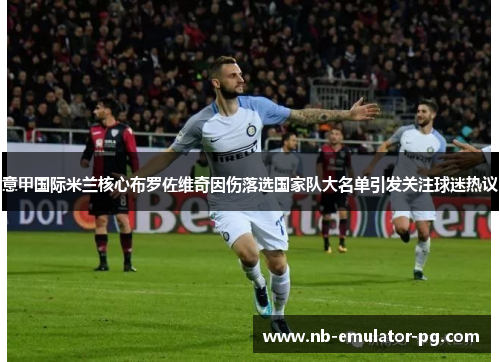 意甲国际米兰核心布罗佐维奇因伤落选国家队大名单引发关注球迷热议 意甲国际米兰核心布罗佐维奇因伤落选国家队大名单引发关注球迷热议