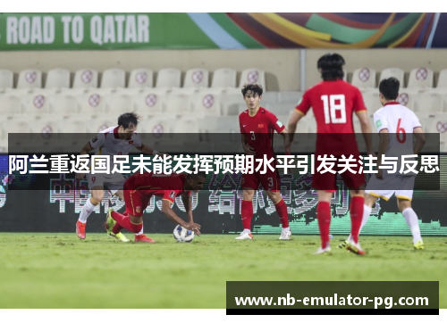 阿兰重返国足未能发挥预期水平引发关注与反思 阿兰重返国足未能发挥预期水平引发关注与反思