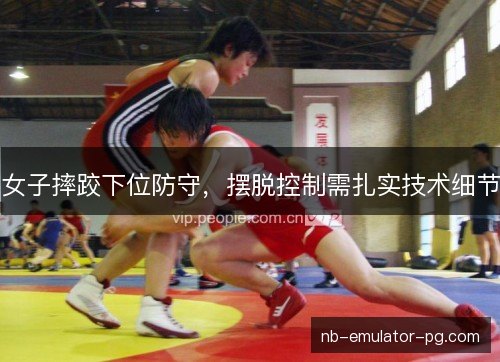 女子摔跤下位防守,摆脱控制需扎实技术细节 女子摔跤下位防守,摆脱控制需扎实技术细节